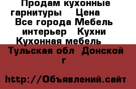 Продам кухонные гарнитуры! › Цена ­ 1 - Все города Мебель, интерьер » Кухни. Кухонная мебель   . Тульская обл.,Донской г.